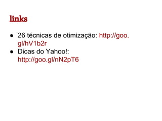 links
● 26 técnicas de otimização: http://goo.
gl/hV1b2r
● Dicas do Yahoo!:
http://goo.gl/nN2pT6

 