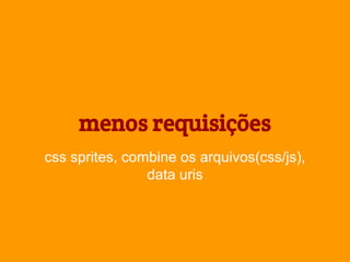 menos requisições
css sprites, combine os arquivos(css/js),
data uris

 