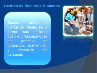 Gestión de Recursos Humanos
Buscar utilizar la
fuerza de trabajo en la
forma más eficiente
posible preocupándose
del proceso de
obtención, mantención
y desarrollo del
personal.
 