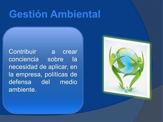 Gestión Ambiental
Contribuir a crear
conciencia sobre la
necesidad de aplicar, en
la empresa, políticas de
defensa del medio
ambiente.
 