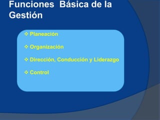 Funciones Básica de la
Gestión
 Planeación
 Organización
 Dirección, Conducción y Liderazgo
 Control
 