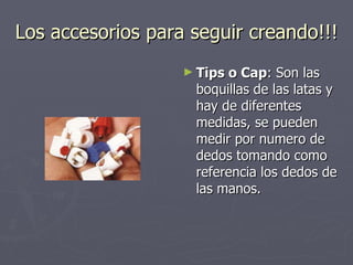 Los accesorios para seguir creando!!! Tips o Cap : Son las boquillas de las latas y hay de diferentes medidas, se pueden medir por numero de dedos tomando como referencia los dedos de las manos. 