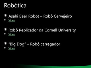Robótica
Asahi Beer Robot – Robô Cervejeiro
Vídeo

Robô Replicador da Cornell University
Vídeo

“Big Dog” – Robô carregador
Vídeo

 