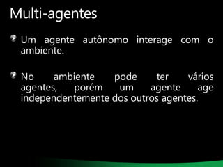 Multi-agentes
Um agente autônomo interage com o
ambiente.
No
ambiente
pode
ter
vários
agentes,
porém
um
agente
age
independentemente dos outros agentes.

 