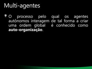 Multi-agentes
O processo pelo qual os agentes
autônomos interagem de tal forma a criar
uma ordem global é conhecido como
auto-organização.

 