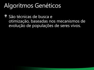 Algoritmos Genéticos
São técnicas de busca e
otimização, baseadas nos mecanismos de
evolução de populações de seres vivos.

 