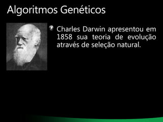 Algoritmos Genéticos
Charles Darwin apresentou em
1858 sua teoria de evolução
através de seleção natural.

 