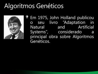 Algoritmos Genéticos
Em 1975, John Holland publicou
o seu livro “Adaptation in
Natural
and
Artificial
Systems”,
considerado
a
principal obra sobre Algoritmos
Genéticos.

 