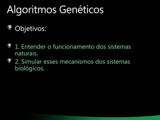 Algoritmos Genéticos
Objetivos:
1. Entender o funcionamento dos sistemas
naturais.
2. Simular esses mecanismos dos sistemas
biológicos.

 