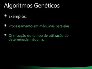 Algoritmos Genéticos
Exemplos:
Processamento em máquinas paralelas.

Otimização do tempo de utilização de
determinada máquina.

 