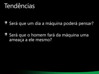 Tendências
Será que um dia a máquina poderá pensar?
Será que o homem fará da máquina uma
ameaça a ele mesmo?

 