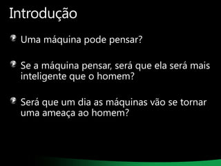 Introdução
Uma máquina pode pensar?
Se a máquina pensar, será que ela será mais
inteligente que o homem?
Será que um dia as máquinas vão se tornar
uma ameaça ao homem?

 