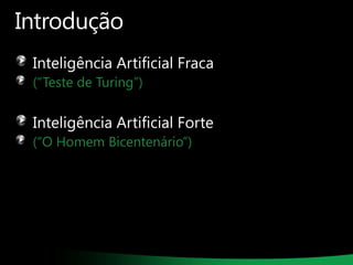 Introdução
Inteligência Artificial Fraca
(“Teste de Turing”)

Inteligência Artificial Forte
(“O Homem Bicentenário”)

 