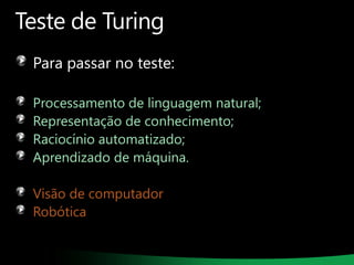 Teste de Turing
Para passar no teste:
Processamento de linguagem natural;
Representação de conhecimento;
Raciocínio automatizado;
Aprendizado de máquina.

Visão de computador
Robótica

 