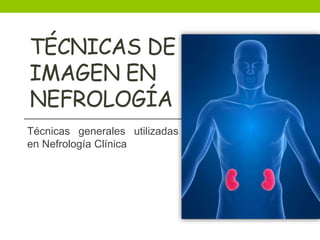 TÉCNICAS DE
IMAGEN EN
NEFROLOGÍA
Técnicas generales utilizadas
en Nefrología Clínica
 