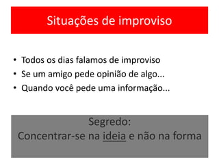 Situações de improviso
• Todos os dias falamos de improviso
• Se um amigo pede opinião de algo...
• Quando você pede uma informação...
Segredo:
Concentrar-se na ideia e não na forma