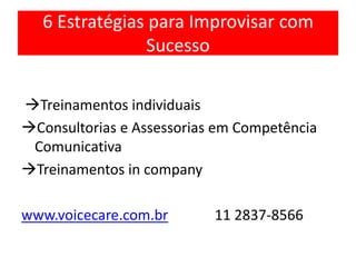 6 Estratégias para Improvisar com
Sucesso
Treinamentos individuais
Consultorias e Assessorias em Competência
Comunicativa
Treinamentos in company
www.voicecare.com.br 11 2837-8566