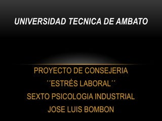 UNIVERSIDAD TECNICA DE AMBATO
PROYECTO DE CONSEJERIA
´´ESTRÉS LABORAL´´
SEXTO PSICOLOGIA INDUSTRIAL
JOSE LUIS BOMBON
 
