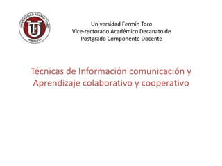 Universidad Fermín Toro Vice-rectorado Académico Decanato de Postgrado Componente Docente Técnicas de Información comunicación y Aprendizaje colaborativo y cooperativo 