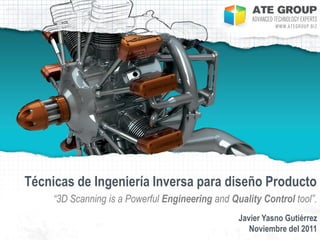 Técnicas de Ingeniería Inversa para diseño Producto
     “3D Scanning is a Powerful Engineering and Quality Control tool”.
                                                  Javier Yasno Gutiérrez
                                                     Noviembre del 2011
 