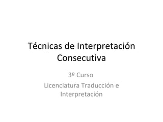 Técnicas de Interpretación
       Consecutiva
           3º Curso
   Licenciatura Traducción e
        Interpretación
 