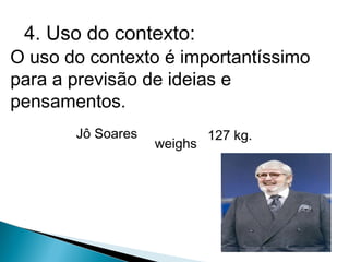 4. Uso do contexto:
O uso do contexto é importantíssimo
para a previsão de ideias e
pensamentos.
       Jô Soares            127 kg.
                   weighs
 