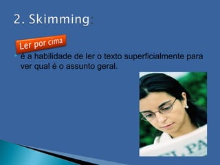    é a habilidade de ler o texto superficialmente para
    ver qual é o assunto geral.
 