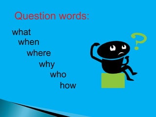 Question words:
what
 when
   where
     why
        who
          how
 