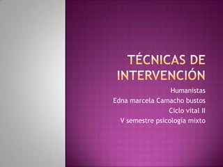 Técnicas de intervención Humanistas Edna marcela Camacho bustos Ciclo vital II V semestre psicología mixto 