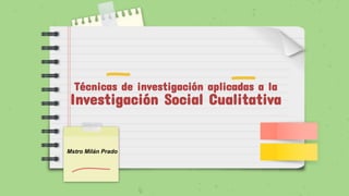 Técnicas de investigación aplicadas a la
Investigación Social Cualitativa
Mstro Milán Prado
 