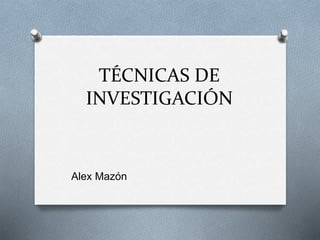 TÉCNICAS DE
INVESTIGACIÓN
Alex Mazón
 