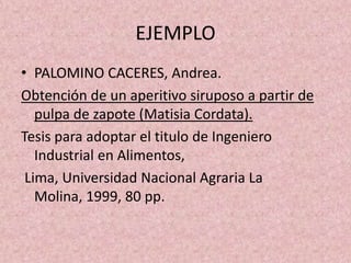 EJEMPLOPALOMINO CACERES, Andrea. Obtención de un aperitivo siruposo a partir de pulpa de zapote (Matisia Cordata). Tesis para adoptar el titulo de Ingeniero Industrial en Alimentos, Lima, Universidad Nacional Agraria La Molina, 1999, 80 pp.