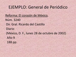 EJEMPLO: General de PeriódicoReforma: El corazón de México, Núm. 3240  Dir. Gral. Ricardo del Castillo  Diario  (México, D. F., lunes 28 de octubre de 2002)   Año 9   188 pp.