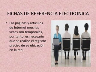FICHAS DE REFERENCIA ELECTRONICALas páginas y artículos de Internet muchas veces son temporales, por tanto, es necesario que se realice el registro preciso de su ubicación en la red.