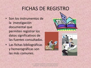 FICHAS DE REGISTROSon los instrumentos de la  investigación documental que permiten registrar los datos significativos de las fuentes consultadas.Las fichas bibliográficas y hemerográficas son las más comunes. LIC. MARINA ADRIANA HERRERA VAZQUEZ , MATERIA: TECNICAS DE INVESTIGACION