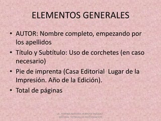 ELEMENTOS GENERALESAUTOR: Nombre completo, empezando por los apellidosTítulo y Subtítulo: Uso de corchetes (en caso necesario)Pie de imprenta (Casa Editorial  Lugar de la Impresión. Año de la Edición).Total de páginasLIC. MARINA ADRIANA HERRERA VAZQUEZ , MATERIA: TECNICAS DE INVESTIGACION