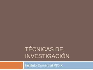 TÉCNICAS DE
INVESTIGACIÓN
Instituto Comercial PIO X
 