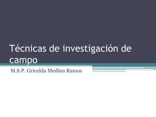 Técnicas de investigación de
campo
M.S.P. Gricelda Medina Ramos

 