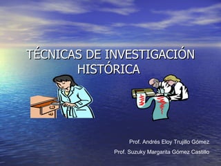 TÉCNICAS DE INVESTIGACIÓN HISTÓRICA  Prof. Andrés Eloy Trujillo Gómez Prof. Suzuky Margarita Gómez Castillo 
