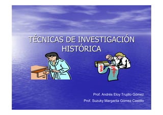 TÉCNICAS DE INVESTIGACIÓN
        HISTÓRICA




                  Prof. Andrés Eloy Trujillo Gómez
             Prof. Suzuky Margarita Gómez Castillo
 