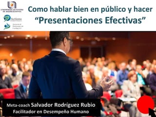 Meta-coach Salvador Rodríguez Rubio
Facilitador en Desempeño Humano
Como hablar bien en público y hacer
“Presentaciones Efectivas”
 
