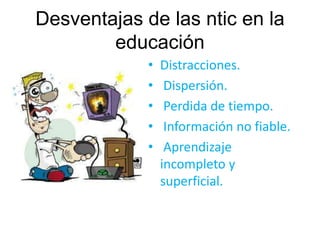 Desventajas de las ntic en la 
educación 
• Distracciones. 
• Dispersión. 
• Perdida de tiempo. 
• Información no fiable. 
• Aprendizaje 
incompleto y 
superficial. 
 