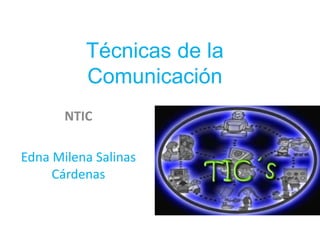 Técnicas de la 
Comunicación 
NTIC 
Edna Milena Salinas 
Cárdenas 
 