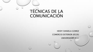 TÉCNICAS DE LA 
COMUNICACIÓN 
HEIDY DANIELA GOMEZ 
COMERCIO EXTERIOR (8526) 
UNIVERSIDAD ECCI 
 