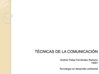 TÉCNICAS DE LA COMUNICACIÓN 
Andrés Felipe Fernández Rubiano 
14091 
Tecnología en desarrollo ambiental 
 