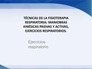 Ejercicios
respiratorio
TÉCNICAS DE LA FISIOTERAPIA
RESPIRATORIA: MANIOBRAS
KINÉSICAS PASIVAS Y ACTIVAS,
EJERCICIOS RESPIRATORIOS.
 