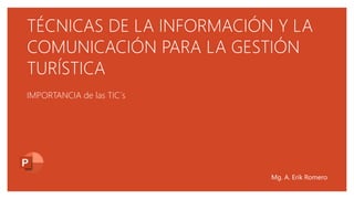 TÉCNICAS DE LA INFORMACIÓN Y LA
COMUNICACIÓN PARA LA GESTIÓN
TURÍSTICA
IMPORTANCIA de las TIC´s
Mg. A. Erik Romero
 