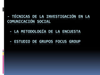 - TÉCNICAS DE LA INVESTIGACIÓN EN LA
COMUNICACIÓN SOCIAL

- LA METODOLOGÍA DE LA ENCUESTA

- ESTUDIO DE GRUPOS FOCUS GROUP
 