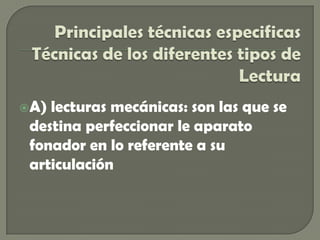 Principales técnicas especificasTécnicas de los diferentes tipos de LecturaA) lecturas mecánicas: son las que se destina perfeccionar le aparato fonador en lo referente a su articulación