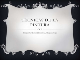 TÉCNICAS DE LA
PINTURA
Integrantes: Jessica Huatatoca, Magaly chongo
 